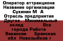 Оператор аттракциона › Название организации ­ Сухинин М .А. › Отрасль предприятия ­ Другое › Минимальный оклад ­ 30 000 - Все города Работа » Вакансии   . Брянская обл.,Новозыбков г.